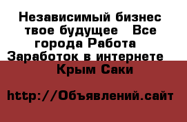 Независимый бизнес-твое будущее - Все города Работа » Заработок в интернете   . Крым,Саки